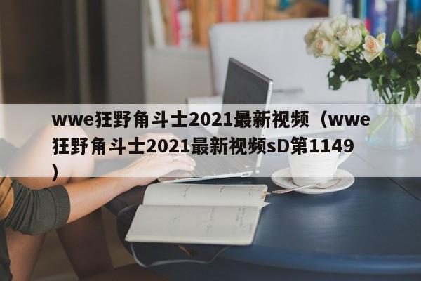 wwe狂野角斗士2021最新视频（wwe狂野角斗士2021最新视频sD第1149）