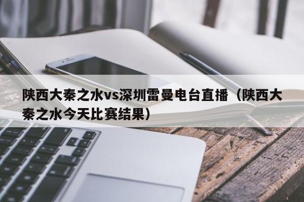 陕西大秦之水vs深圳雷曼电台直播（陕西大秦之水今天比赛结果）