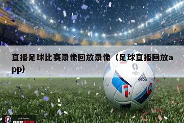 直播足球比赛录像回放录像（足球直播回放app）