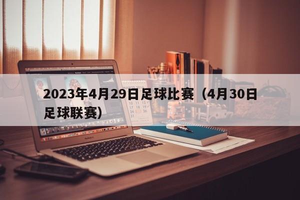 2023年4月29日足球比赛（4月30日足球联赛）