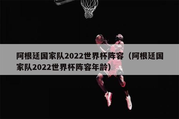 阿根廷国家队2022世界杯阵容（阿根廷国家队2022世界杯阵容年龄）