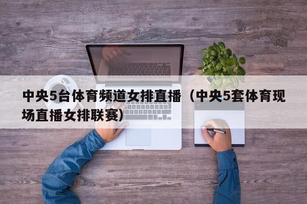 中央5台体育频道女排直播（中央5套体育现场直播女排联赛）