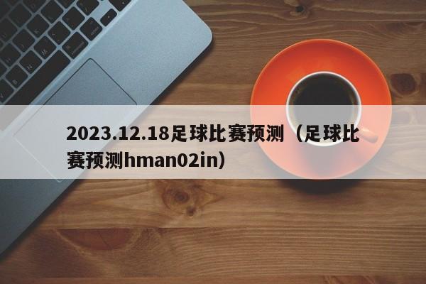 2023.12.18足球比赛预测（足球比赛预测hman02in）