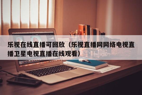 乐视在线直播可回放（乐视直播网网络电视直播卫星电视直播在线观看）