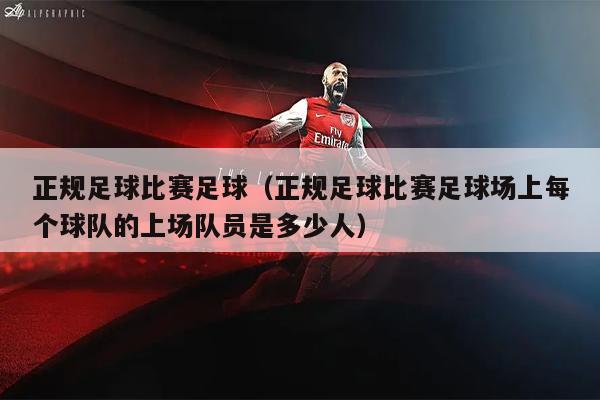 正规足球比赛足球（正规足球比赛足球场上每个球队的上场队员是多少人）
