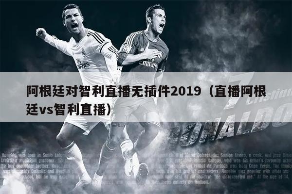 阿根廷对智利直播无插件2019（直播阿根廷vs智利直播）