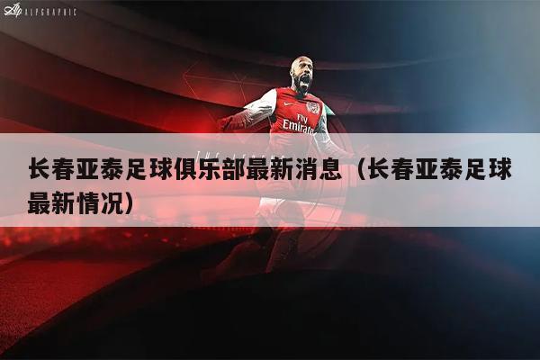 长春亚泰足球俱乐部最新消息（长春亚泰足球最新情况）