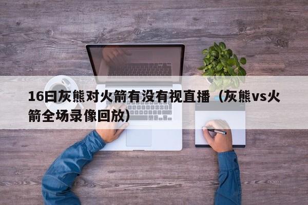 16曰灰熊对火箭有没有视直播（灰熊vs火箭全场录像回放）