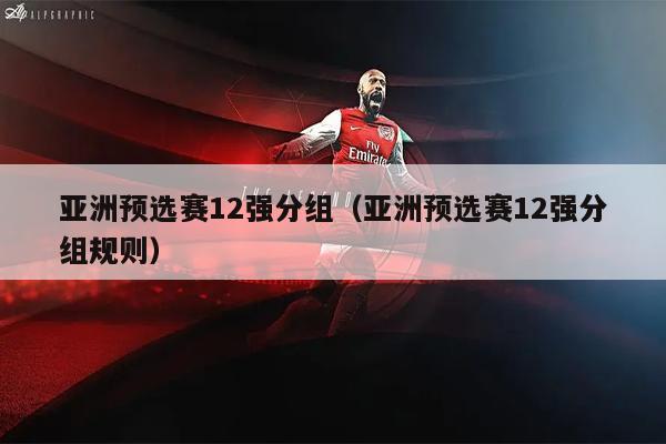 亚洲预选赛12强分组（亚洲预选赛12强分组规则）