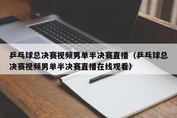 乒乓球总决赛视频男单半决赛直播（乒乓球总决赛视频男单半决赛直播在线观看）