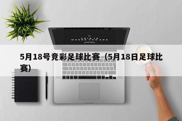 5月18号竞彩足球比赛（5月18日足球比赛）