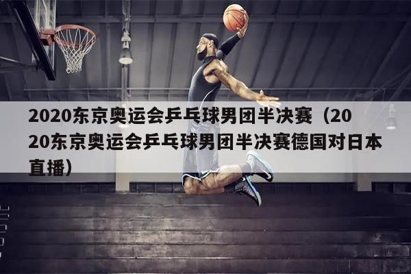 2020东京奥运会乒乓球男团半决赛（2020东京奥运会乒乓球男团半决赛德国对日本直播）