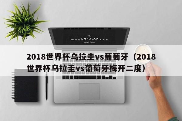 2018世界杯乌拉圭vs葡萄牙（2018世界杯乌拉圭vs葡萄牙梅开二度）