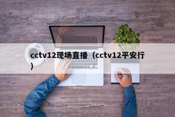 cctv12现场直播（cctv12平安行）