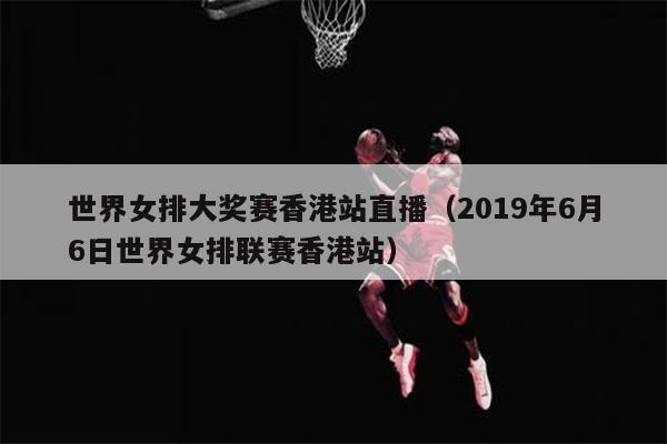 世界女排大奖赛香港站直播（2019年6月6日世界女排联赛香港站）