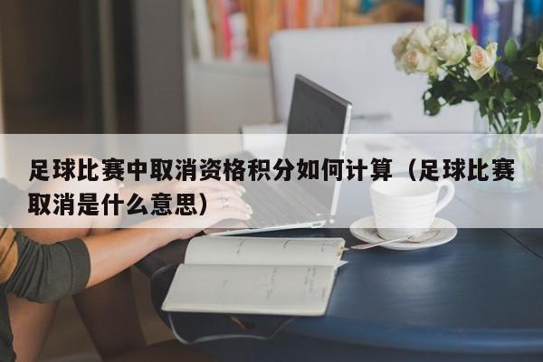 足球比赛中取消资格积分如何计算（足球比赛取消是什么意思）