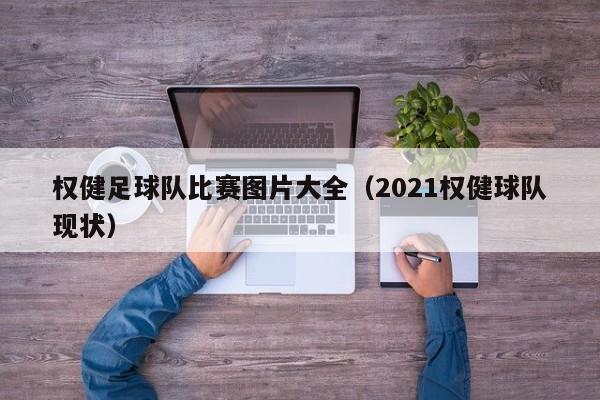 权健足球队比赛图片大全（2021权健球队现状）