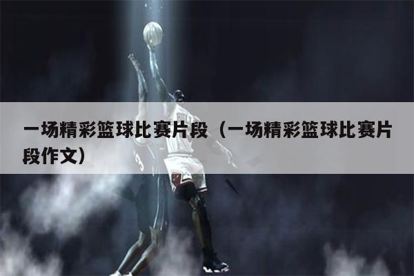一场精彩篮球比赛片段（一场精彩篮球比赛片段作文）