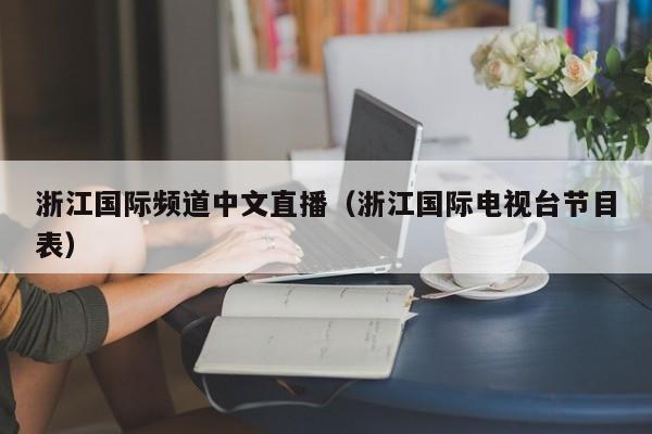 浙江国际频道中文直播（浙江国际电视台节目表）