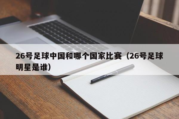 26号足球中国和哪个国家比赛（26号足球明星是谁）