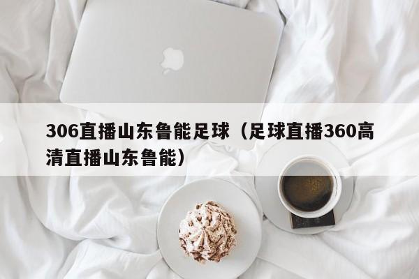 306直播山东鲁能足球（足球直播360高清直播山东鲁能）
