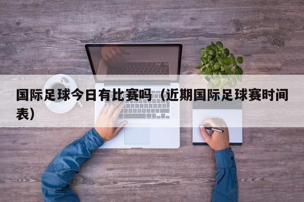 国际足球今日有比赛吗（近期国际足球赛时间表）
