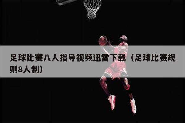 足球比赛八人指导视频迅雷下载（足球比赛规则8人制）