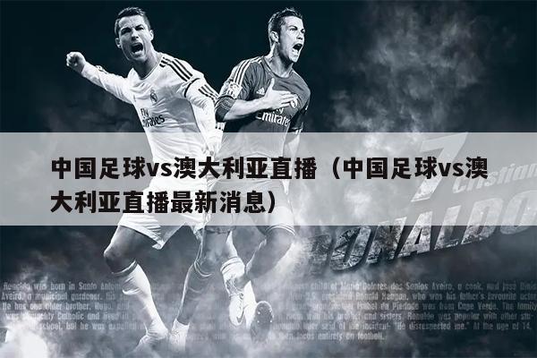 中国足球vs澳大利亚直播（中国足球vs澳大利亚直播最新消息）