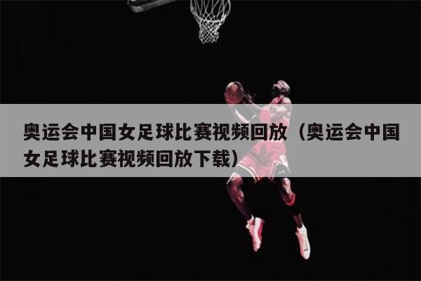 奥运会中国女足球比赛视频回放（奥运会中国女足球比赛视频回放下载）