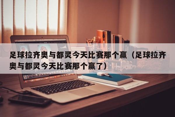 足球拉齐奥与都灵今天比赛那个赢（足球拉齐奥与都灵今天比赛那个赢了）