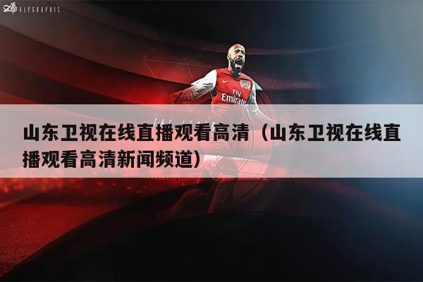 山东卫视在线直播观看高清（山东卫视在线直播观看高清新闻频道）