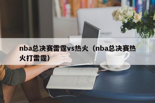 nba总决赛雷霆vs热火（nba总决赛热火打雷霆）