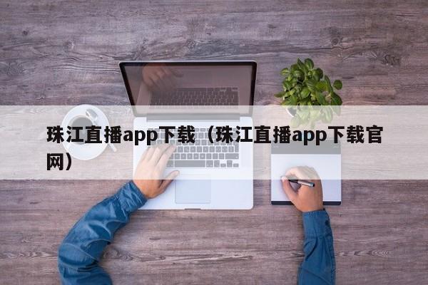 珠江直播app下载（珠江直播app下载官网）