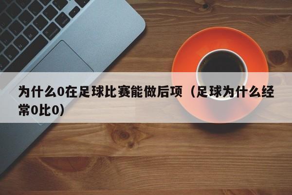 为什么0在足球比赛能做后项（足球为什么经常0比0）