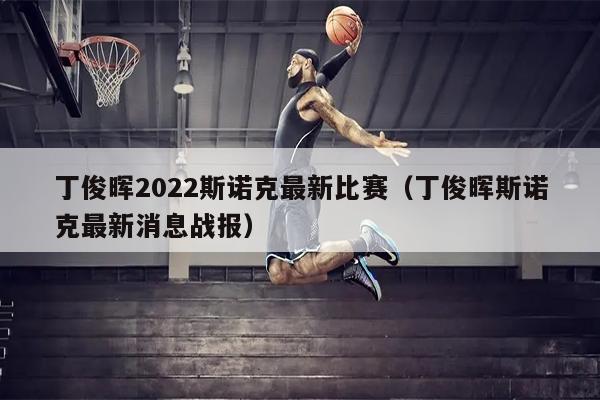 丁俊晖2022斯诺克最新比赛（丁俊晖斯诺克最新消息战报）
