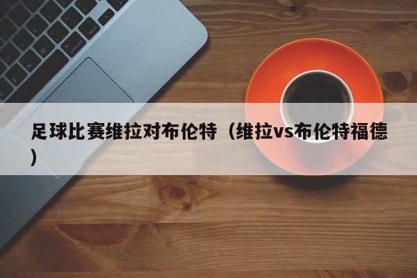 足球比赛维拉对布伦特（维拉vs布伦特福德）