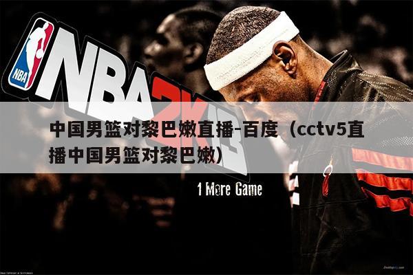 中国男篮对黎巴嫩直播-百度（cctv5直播中国男篮对黎巴嫩）