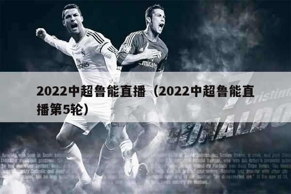 2022中超鲁能直播（2022中超鲁能直播第5轮）