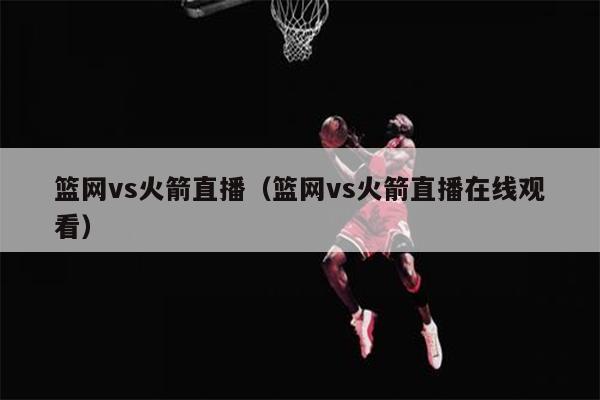 篮网vs火箭直播（篮网vs火箭直播在线观看）