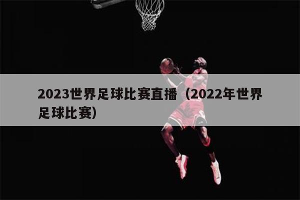 2023世界足球比赛直播（2022年世界足球比赛）