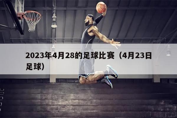 2023年4月28的足球比赛（4月23日足球）