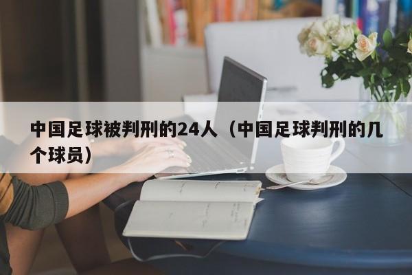 中国足球被判刑的24人（中国足球判刑的几个球员）