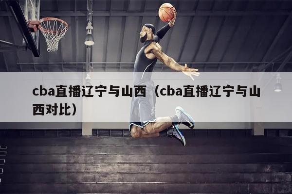 cba直播辽宁与山西（cba直播辽宁与山西对比）