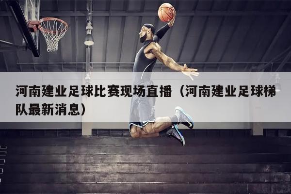 河南建业足球比赛现场直播（河南建业足球梯队最新消息）
