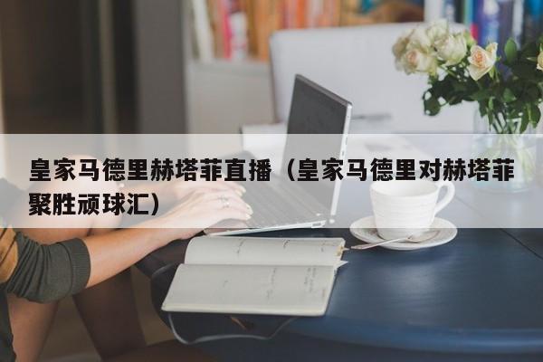 皇家马德里赫塔菲直播（皇家马德里对赫塔菲聚胜顽球汇）