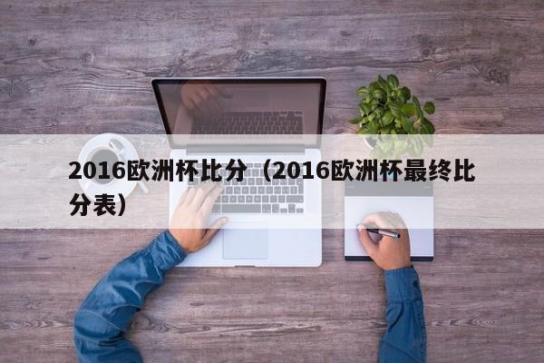 2016欧洲杯比分（2016欧洲杯最终比分表）