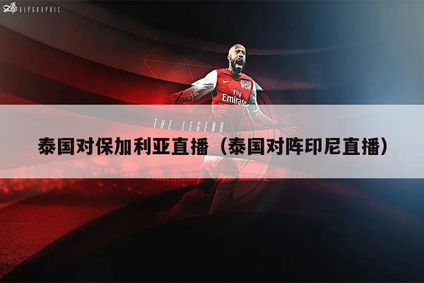 泰国对保加利亚直播（泰国对阵印尼直播）