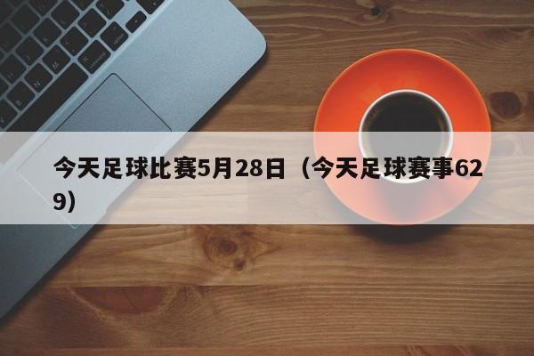 今天足球比赛5月28日（今天足球赛事629）