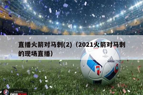直播火箭对马刺(2)（2021火箭对马刺的现场直播）