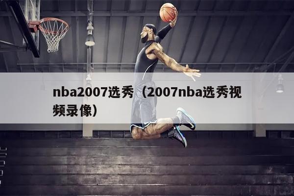 nba2007选秀（2007nba选秀视频录像）